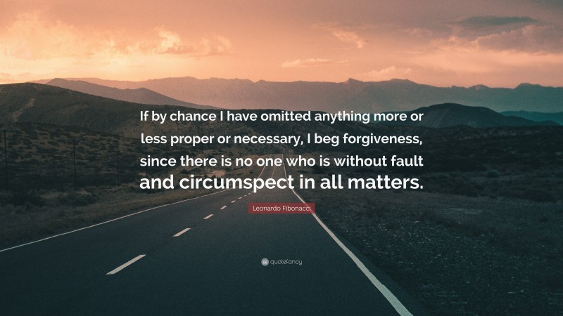 Leonardo Fibonacci Quote: “If by chance I have omitted anything more or less proper or necessary, I beg forgiveness, since there is no one who is without fault and circumspect in all matters.”