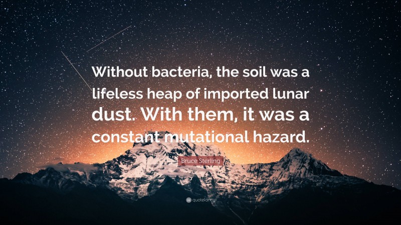 Bruce Sterling Quote: “Without bacteria, the soil was a lifeless heap of imported lunar dust. With them, it was a constant mutational hazard.”