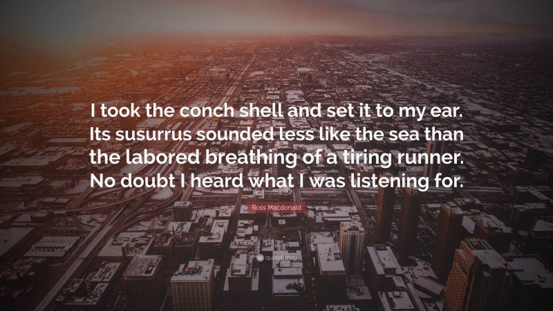 Ross Macdonald Quote: “I took the conch shell and set it to my ear. Its susurrus sounded less like the sea than the labored breathing of a tiring runner. No doubt I heard what I was listening for.”