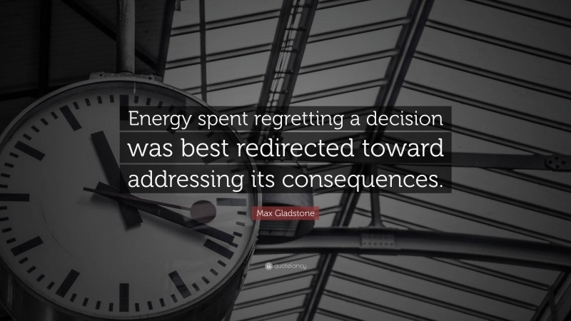 Max Gladstone Quote: “Energy spent regretting a decision was best redirected toward addressing its consequences.”