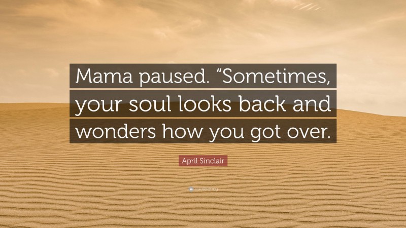 April Sinclair Quote: “Mama paused. “Sometimes, your soul looks back and wonders how you got over.”
