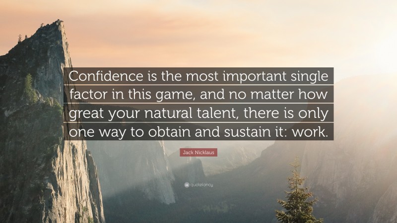 Jack Nicklaus Quote: “Confidence is the most important single factor in this game, and no matter how great your natural talent, there is only one way to obtain and sustain it: work.”