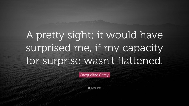 Jacqueline Carey Quote: “A pretty sight; it would have surprised me, if my capacity for surprise wasn’t flattened.”