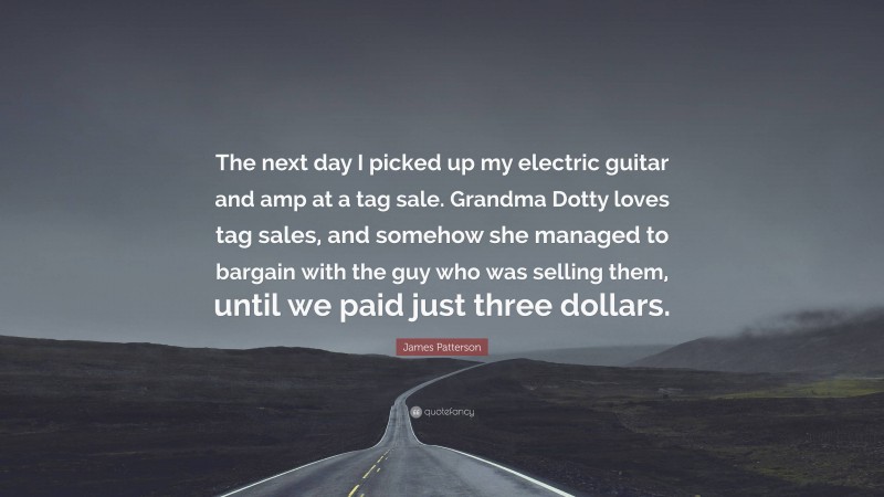 James Patterson Quote: “The next day I picked up my electric guitar and amp at a tag sale. Grandma Dotty loves tag sales, and somehow she managed to bargain with the guy who was selling them, until we paid just three dollars.”