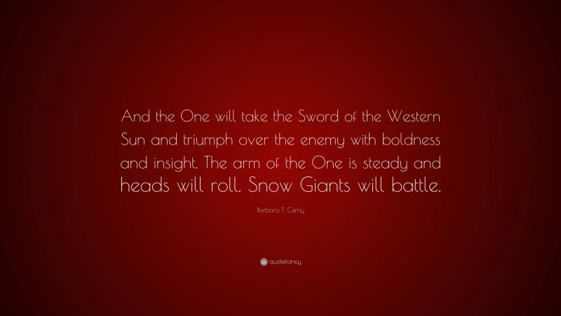 Barbara T. Cerny Quote: “And the One will take the Sword of the Western Sun and triumph over the enemy with boldness and insight. The arm of the One is steady and heads will roll. Snow Giants will battle.”