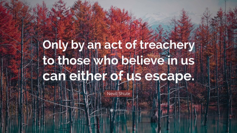 Nevil Shute Quote: “Only by an act of treachery to those who believe in us can either of us escape.”