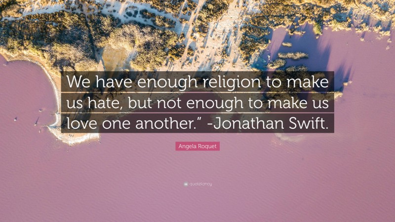 Angela Roquet Quote: “We have enough religion to make us hate, but not enough to make us love one another.” -Jonathan Swift.”