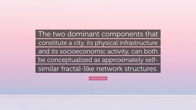 Geoffrey West Quote: “The two dominant components that constitute a city, its physical infrastructure and its socioeconomic activity, can both be conceptualized as approximately self-similar fractal-like network structures.”