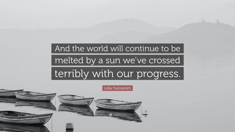 Lidia Yuknavitch Quote: “And the world will continue to be melted by a sun we’ve crossed terribly with our progress.”