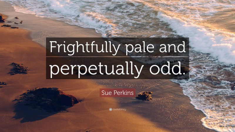 Sue Perkins Quote: “Frightfully pale and perpetually odd.”