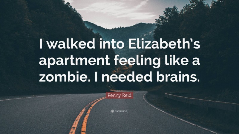 Penny Reid Quote: “I walked into Elizabeth’s apartment feeling like a zombie. I needed brains.”