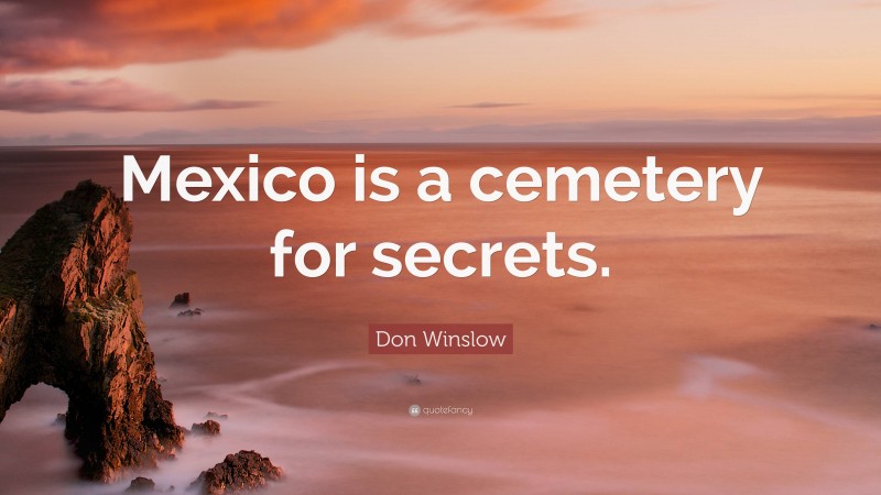 Don Winslow Quote: “Mexico is a cemetery for secrets.”