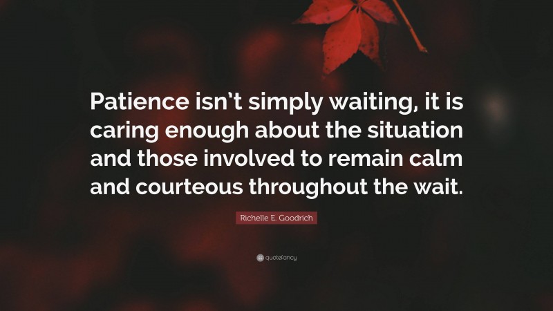 Richelle E. Goodrich Quote: “Patience isn’t simply waiting, it is caring enough about the situation and those involved to remain calm and courteous throughout the wait.”