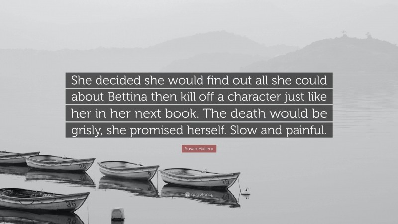 Susan Mallery Quote: “She decided she would find out all she could about Bettina then kill off a character just like her in her next book. The death would be grisly, she promised herself. Slow and painful.”