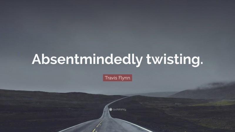 Travis Flynn Quote: “Absentmindedly twisting.”