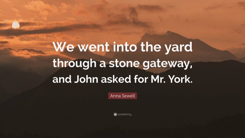 Anna Sewell Quote: “We went into the yard through a stone gateway, and John asked for Mr. York.”