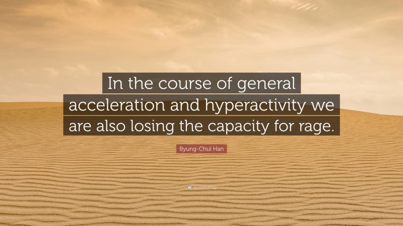 Byung-Chul Han Quote: “In the course of general acceleration and hyperactivity we are also losing the capacity for rage.”