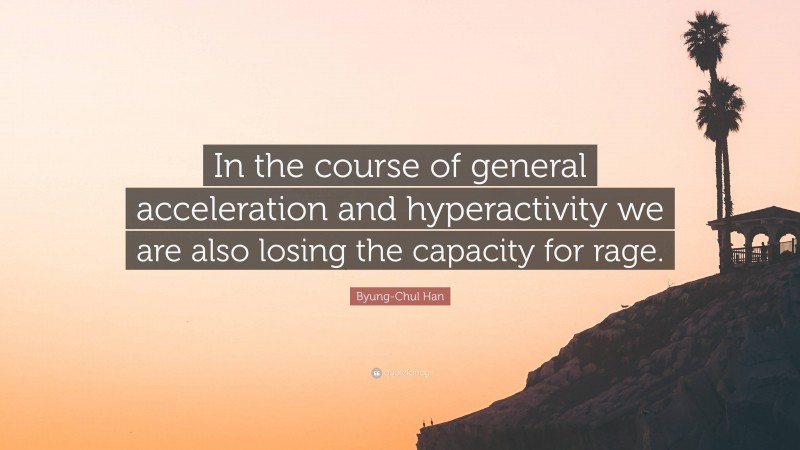 Byung-Chul Han Quote: “In the course of general acceleration and hyperactivity we are also losing the capacity for rage.”