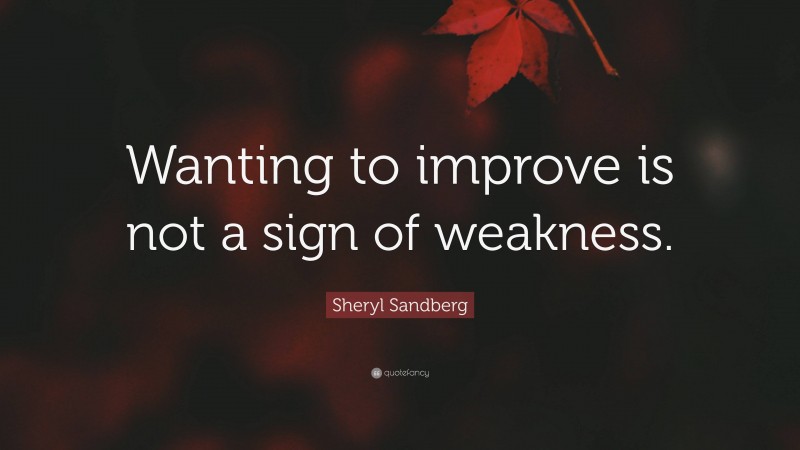 Sheryl Sandberg Quote: “Wanting to improve is not a sign of weakness.”