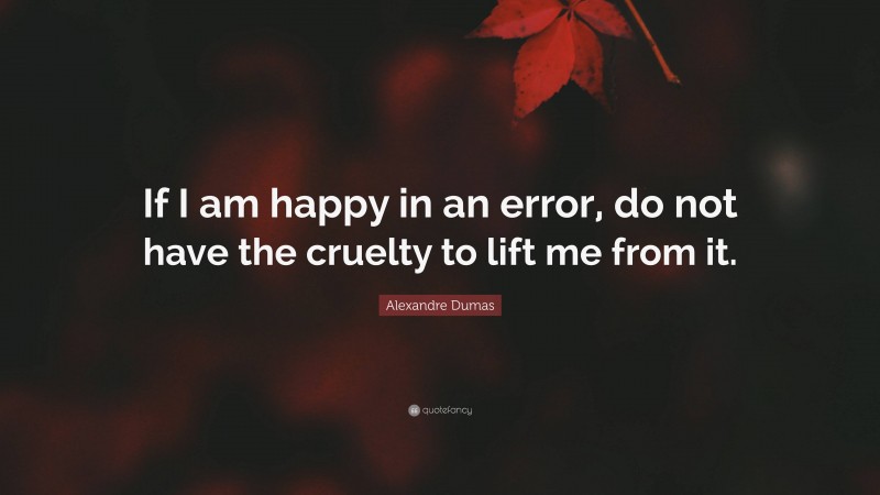 Alexandre Dumas Quote: “If I am happy in an error, do not have the cruelty to lift me from it.”