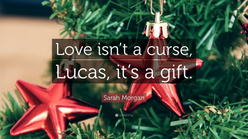 Sarah Morgan Quote: “Love isn’t a curse, Lucas, it’s a gift.”