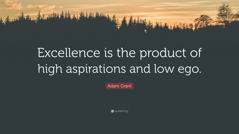 Adam Grant Quote: “Excellence is the product of high aspirations and low ego.”
