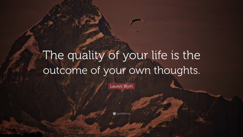 Laureli Blyth Quote: “The quality of your life is the outcome of your own thoughts.”