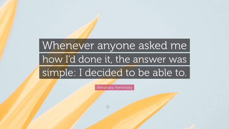 Alexandra Heminsley Quote: “Whenever anyone asked me how I’d done it, the answer was simple: I decided to be able to.”