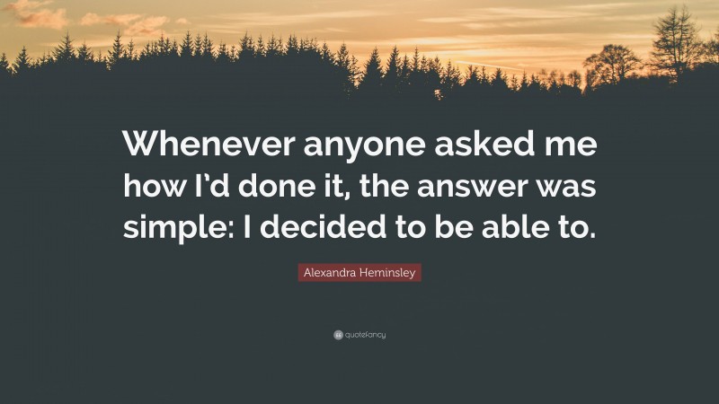 Alexandra Heminsley Quote: “Whenever anyone asked me how I’d done it, the answer was simple: I decided to be able to.”