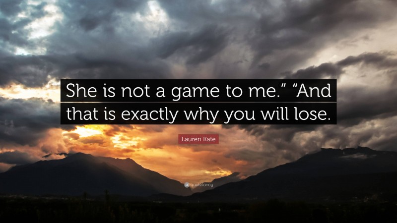 Lauren Kate Quote: “She is not a game to me.” “And that is exactly why you will lose.”
