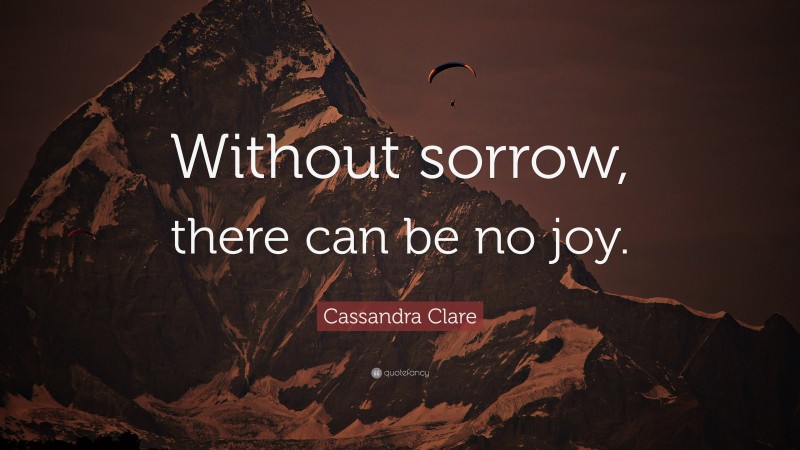 Cassandra Clare Quote: “Without sorrow, there can be no joy.”