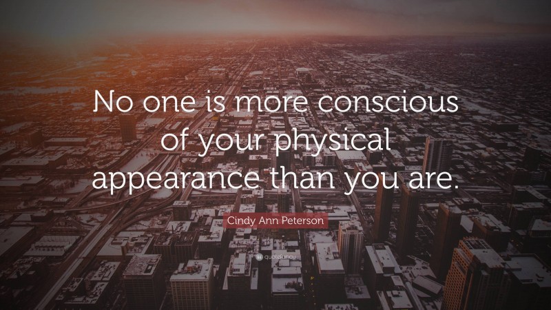 Cindy Ann Peterson Quote: “No one is more conscious of your physical appearance than you are.”
