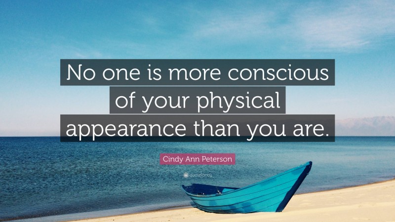 Cindy Ann Peterson Quote: “No one is more conscious of your physical appearance than you are.”