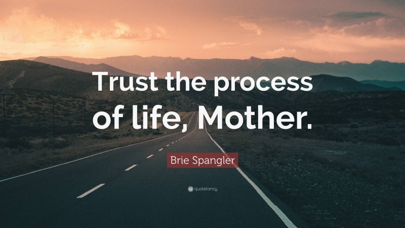 Brie Spangler Quote: “Trust the process of life, Mother.”