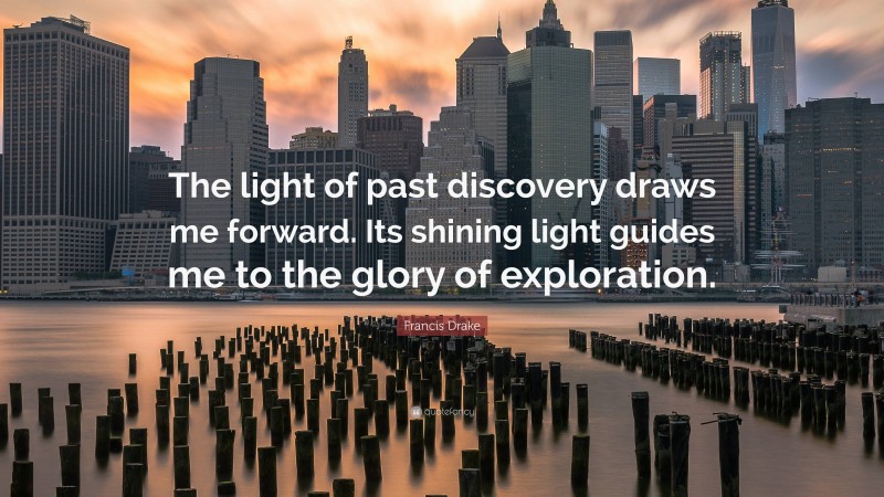 Francis Drake Quote: “The light of past discovery draws me forward. Its shining light guides me to the glory of exploration.”