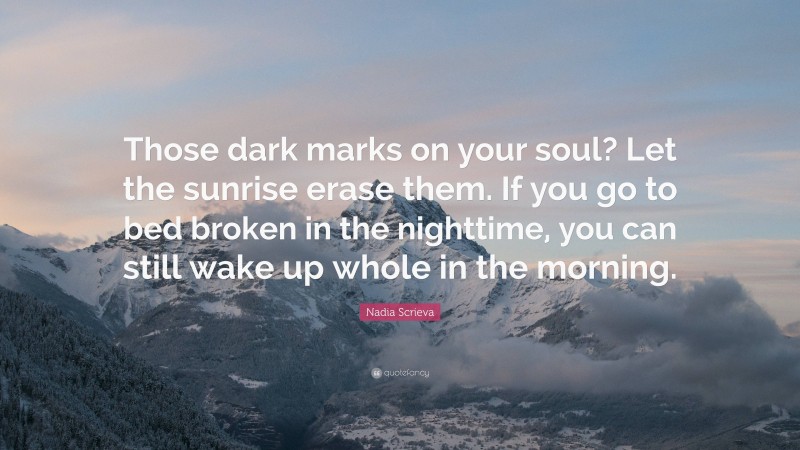 Nadia Scrieva Quote: “Those dark marks on your soul? Let the sunrise erase them. If you go to bed broken in the nighttime, you can still wake up whole in the morning.”