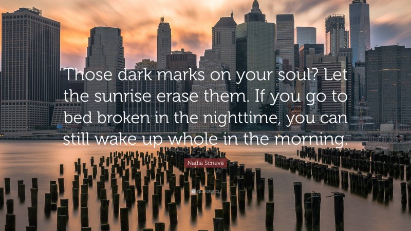 Nadia Scrieva Quote: “Those dark marks on your soul? Let the sunrise erase them. If you go to bed broken in the nighttime, you can still wake up whole in the morning.”