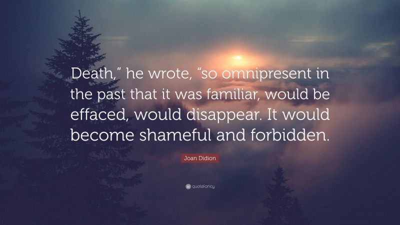 Joan Didion Quote: “Death,” he wrote, “so omnipresent in the past that it was familiar, would be effaced, would disappear. It would become shameful and forbidden.”