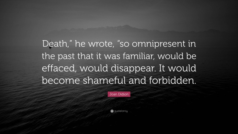 Joan Didion Quote: “Death,” he wrote, “so omnipresent in the past that it was familiar, would be effaced, would disappear. It would become shameful and forbidden.”