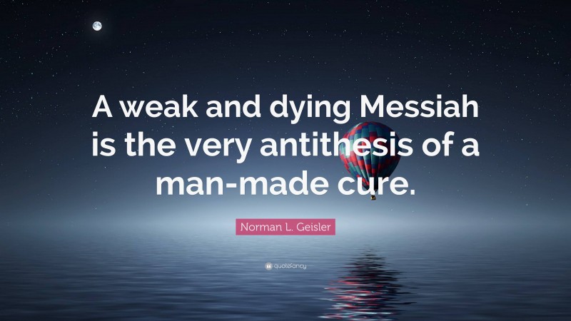 Norman L. Geisler Quote: “A weak and dying Messiah is the very antithesis of a man-made cure.”