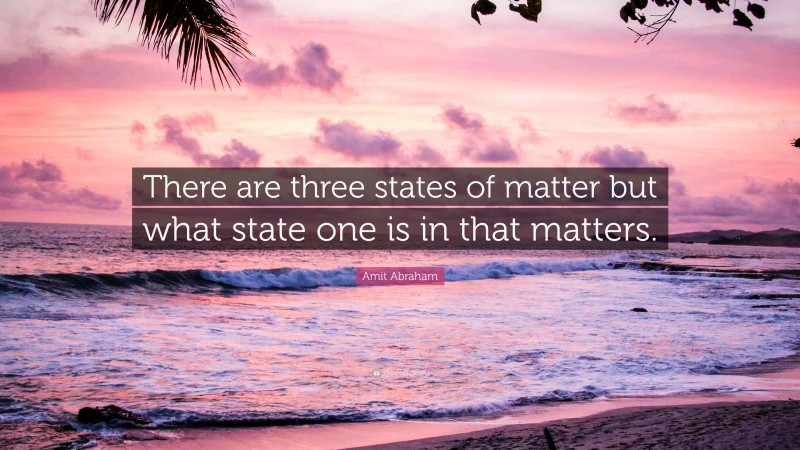 Amit Abraham Quote: “There are three states of matter but what state one is in that matters.”