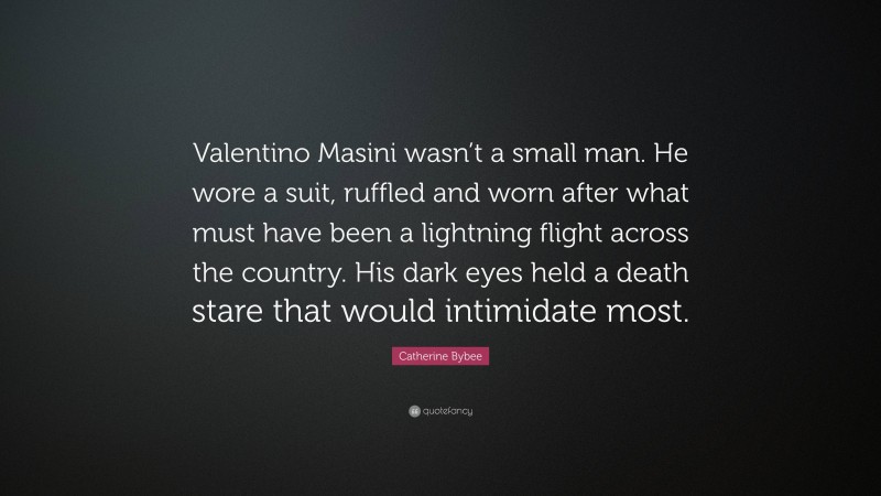 Catherine Bybee Quote: “Valentino Masini wasn’t a small man. He wore a suit, ruffled and worn after what must have been a lightning flight across the country. His dark eyes held a death stare that would intimidate most.”