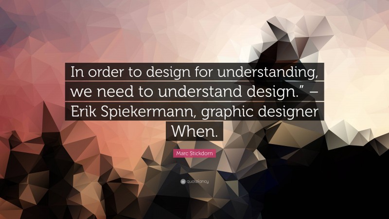 Marc Stickdorn Quote: “In order to design for understanding, we need to understand design.” – Erik Spiekermann, graphic designer When.”