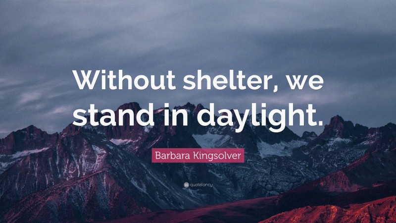 Barbara Kingsolver Quote: “Without shelter, we stand in daylight.”