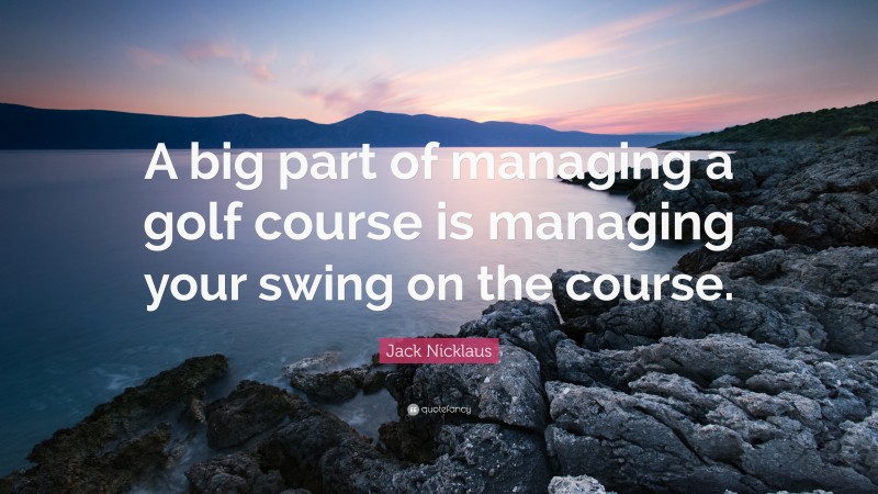 Jack Nicklaus Quote: “A big part of managing a golf course is managing your swing on the course.”