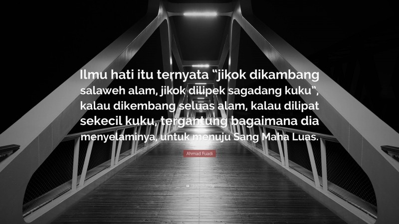 Ahmad Fuadi Quote: “Ilmu hati itu ternyata “jikok dikambang salaweh alam, jikok dilipek sagadang kuku”, kalau dikembang seluas alam, kalau dilipat sekecil kuku, tergantung bagaimana dia menyelaminya, untuk menuju Sang Maha Luas.”