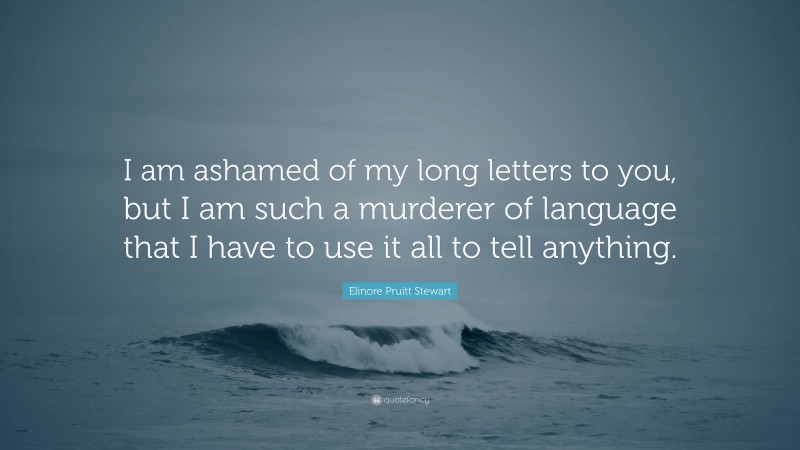 Elinore Pruitt Stewart Quote: “I am ashamed of my long letters to you, but I am such a murderer of language that I have to use it all to tell anything.”