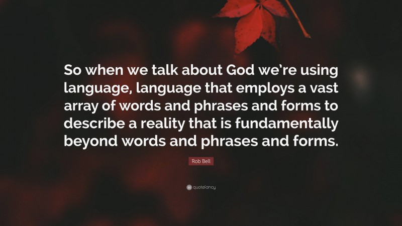 Rob Bell Quote: “So when we talk about God we’re using language, language that employs a vast array of words and phrases and forms to describe a reality that is fundamentally beyond words and phrases and forms.”