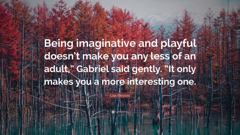 Lisa Kleypas Quote: “Being imaginative and playful doesn’t make you any less of an adult,” Gabriel said gently. “It only makes you a more interesting one.”