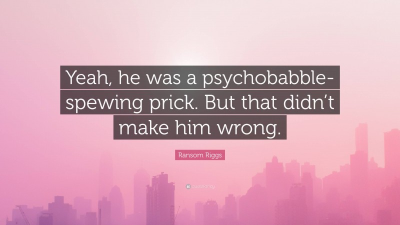 Ransom Riggs Quote: “Yeah, he was a psychobabble-spewing prick. But that didn’t make him wrong.”